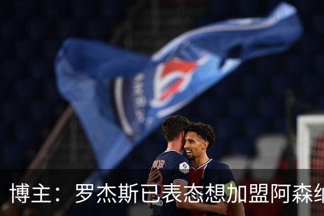 博主：罗杰斯已表态想加盟阿森纳 枪手还关注布阿迪等人+皇马中场