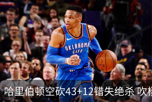 哈里伯顿空砍43+12错失绝杀 吹杨率老鹰擒鹈鹕