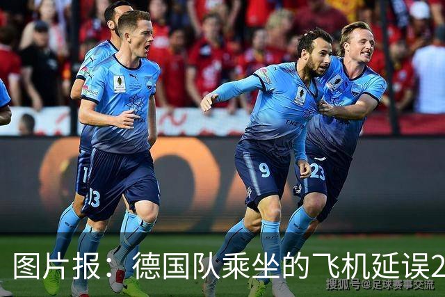 图片报：德国队乘坐的飞机延误20分钟，原因是随行人员忘带护照