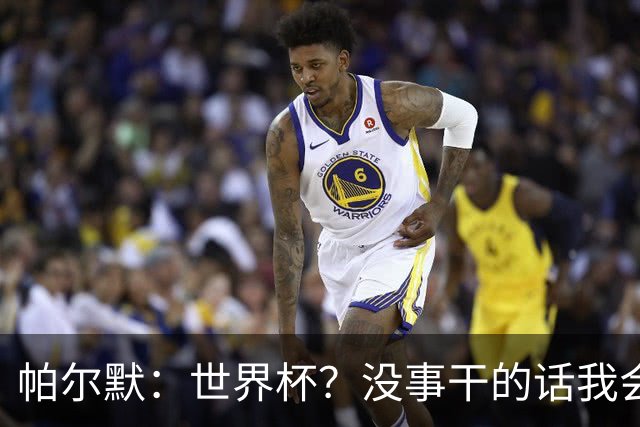 帕尔默：世界杯？没事干的话我会看看，我希望他们能走到最后