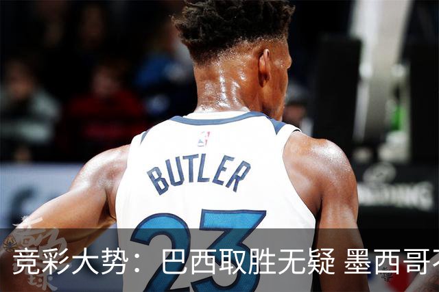 竞彩大势：巴西取胜无疑 墨西哥不败可期